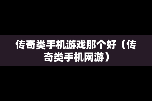 传奇类手机游戏那个好（传奇类手机网游）