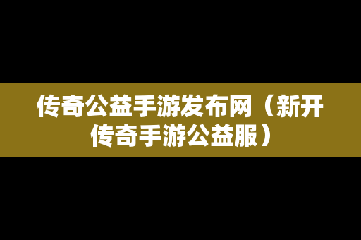 传奇公益手游发布网（新开传奇手游公益服）