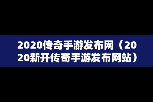 2020传奇手游发布网（2020新开传奇手游发布网站）