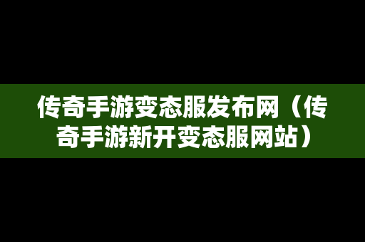 传奇手游变态服发布网（传奇手游新开变态服网站）