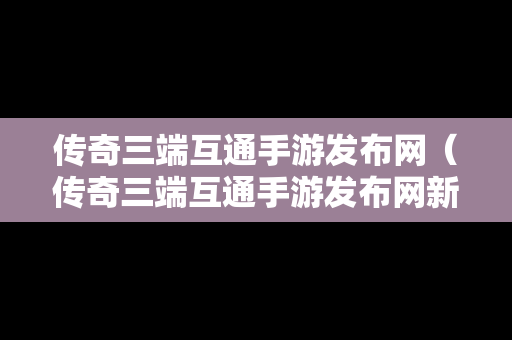 传奇三端互通手游发布网（传奇三端互通手游发布网新开服）