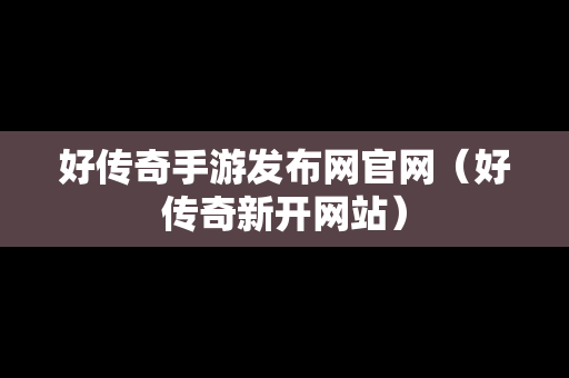 好传奇手游发布网官网（好传奇新开网站）