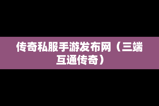 传奇私服手游发布网（三端互通传奇）