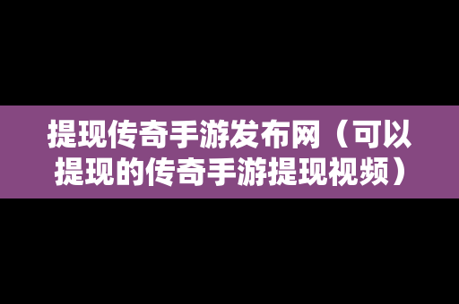 提现传奇手游发布网（可以提现的传奇手游提现视频）