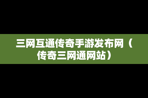 三网互通传奇手游发布网（传奇三网通网站）