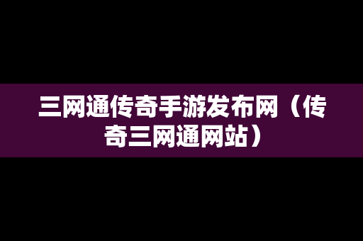 三网通传奇手游发布网（传奇三网通网站）