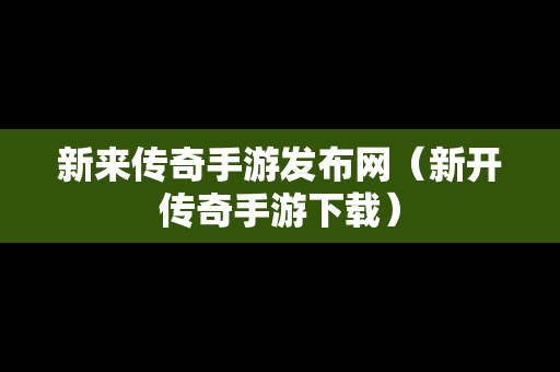新来传奇手游发布网（新开传奇手游下载）