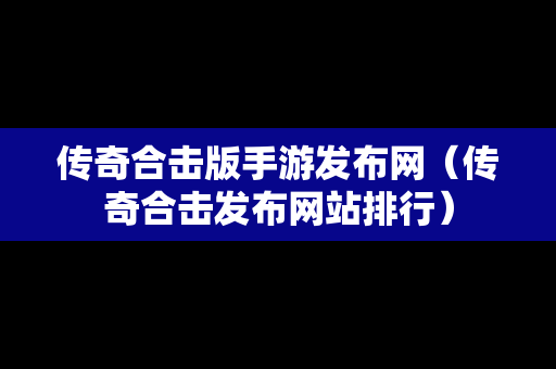 传奇合击版手游发布网（传奇合击发布网站排行）