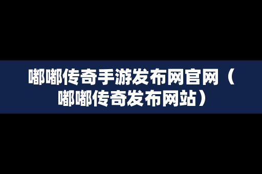 嘟嘟传奇手游发布网官网（嘟嘟传奇发布网站）