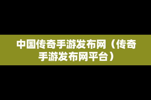 中国传奇手游发布网（传奇手游发布网平台）