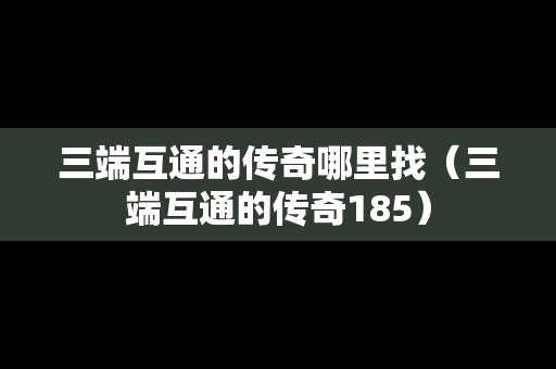 三端互通的传奇哪里找（三端互通的传奇185）