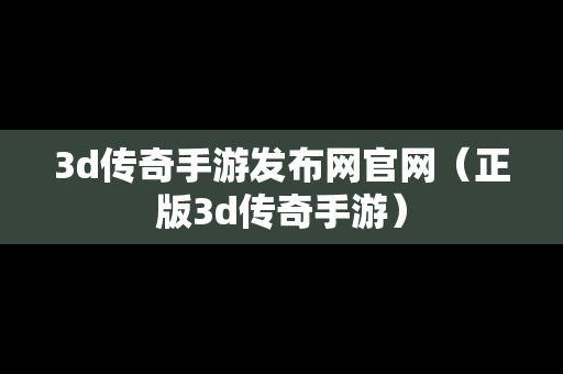 3d传奇手游发布网官网（正版3d传奇手游）
