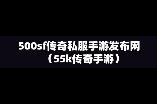 500sf传奇私服手游发布网（55k传奇手游）