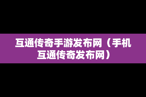 互通传奇手游发布网（手机互通传奇发布网）