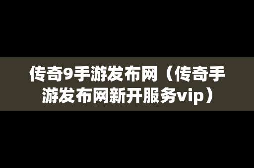 传奇9手游发布网（传奇手游发布网新开服务vip）