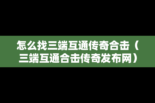 怎么找三端互通传奇合击（三端互通合击传奇发布网）