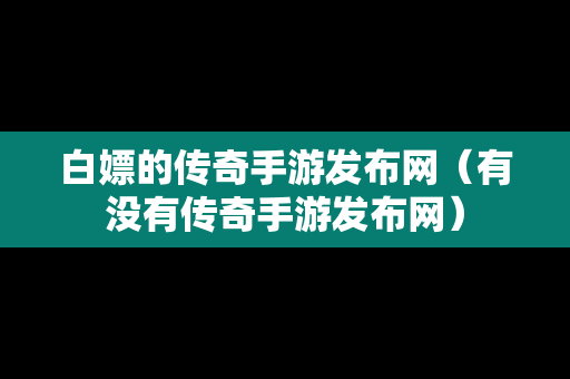 白嫖的传奇手游发布网（有没有传奇手游发布网）