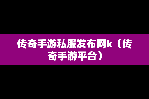传奇手游私服发布网k（传奇手游平台）