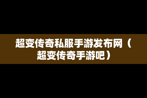 超变传奇私服手游发布网（超变传奇手游吧）