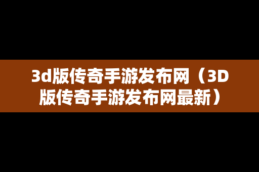 3d版传奇手游发布网（3D版传奇手游发布网最新）