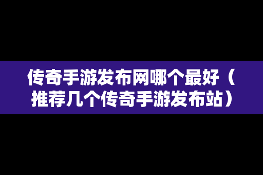 传奇手游发布网哪个最好（推荐几个传奇手游发布站）