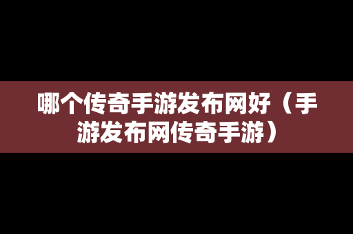 哪个传奇手游发布网好（手游发布网传奇手游）