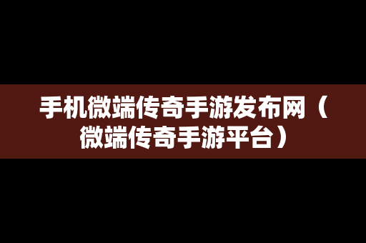 手机微端传奇手游发布网（微端传奇手游平台）
