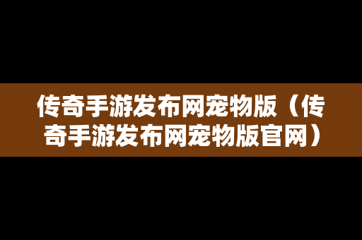 传奇手游发布网宠物版（传奇手游发布网宠物版官网）