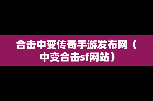 合击中变传奇手游发布网（中变合击sf网站）