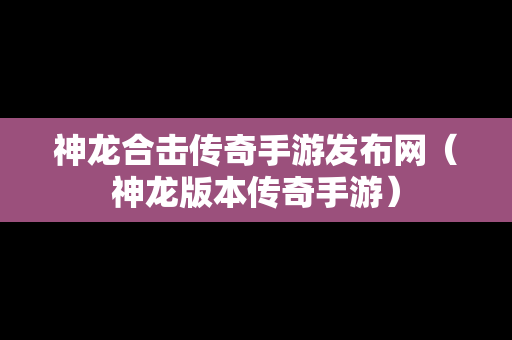 神龙合击传奇手游发布网（神龙版本传奇手游）