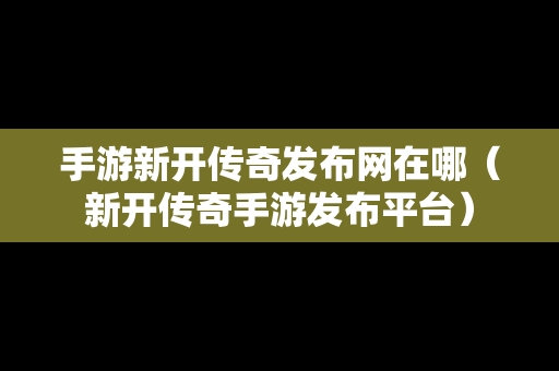 手游新开传奇发布网在哪（新开传奇手游发布平台）