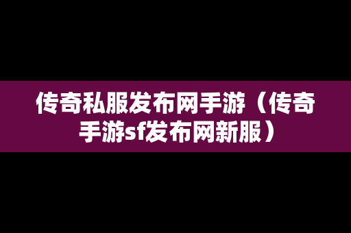 传奇私服发布网手游（传奇手游sf发布网新服）