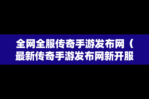 全网全服传奇手游发布网（最新传奇手游发布网新开服）
