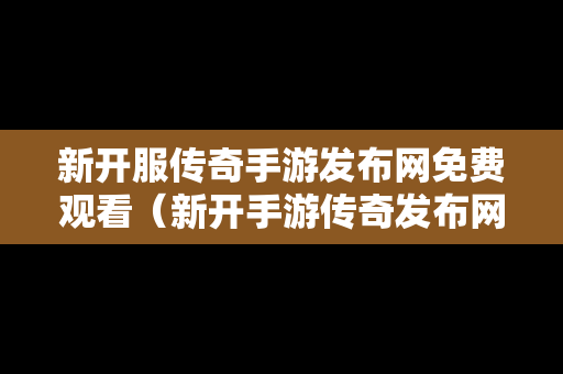 新开服传奇手游发布网免费观看（新开手游传奇发布网站）
