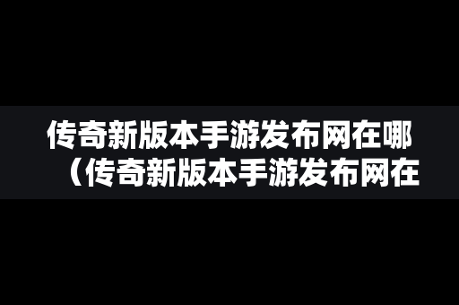 传奇新版本手游发布网在哪（传奇新版本手游发布网在哪找）