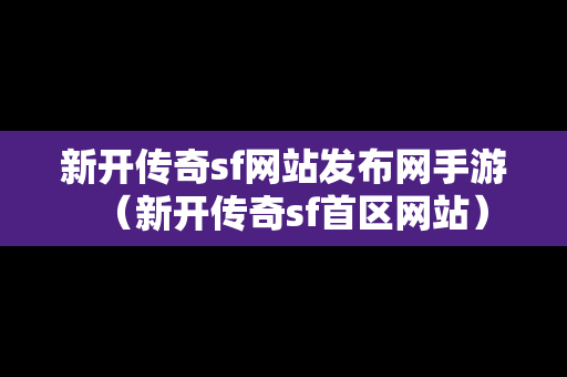 新开传奇sf网站发布网手游（新开传奇sf首区网站）