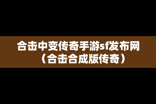 合击中变传奇手游sf发布网（合击合成版传奇）