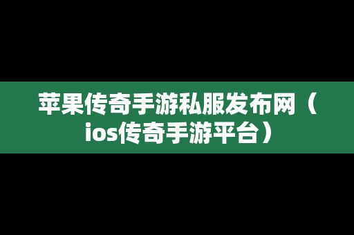 苹果传奇手游私服发布网（ios传奇手游平台）
