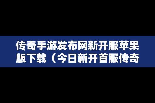 传奇手游发布网新开服苹果版下载（今日新开首服传奇手游苹果下载）
