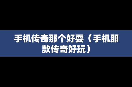 手机传奇那个好耍（手机那款传奇好玩）
