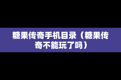 糖果传奇手机目录（糖果传奇不能玩了吗）