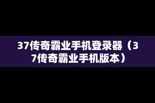 37传奇霸业手机登录器（37传奇霸业手机版本）