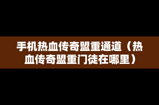 手机热血传奇盟重通道（热血传奇盟重门徒在哪里）