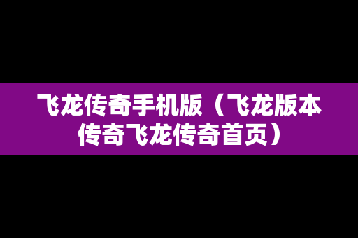 飞龙传奇手机版（飞龙版本传奇飞龙传奇首页）