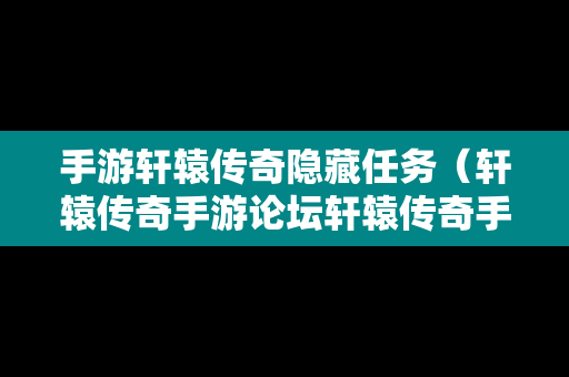 手游轩辕传奇隐藏任务（轩辕传奇手游论坛轩辕传奇手游平民攻略介绍）