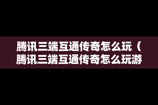 腾讯三端互通传奇怎么玩（腾讯三端互通传奇怎么玩游戏）