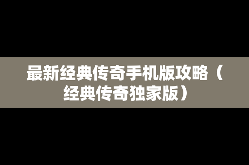 最新经典传奇手机版攻略（经典传奇独家版）