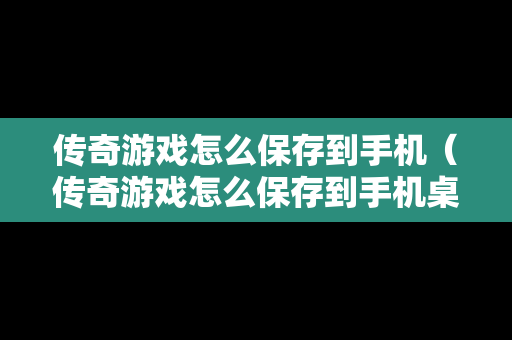 传奇游戏怎么保存到手机（传奇游戏怎么保存到手机桌面）