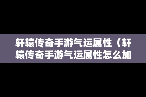 轩辕传奇手游气运属性（轩辕传奇手游气运属性怎么加）