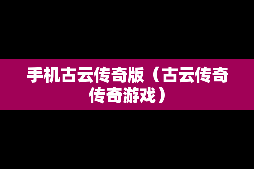 手机古云传奇版（古云传奇传奇游戏）